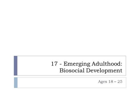 17 - Emerging Adulthood: Biosocial Development Ages 18 – 25.