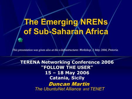 The Emerging NRENs of Sub-Saharan Africa TERENA Networking Conference 2006 FOLLOW THE USER 15 – 18 May 2006 Catania, Sicily Duncan Martin The UbuntuNet.