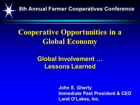 Cooperative Opportunities in a Global Economy Global Involvement … Lessons Learned John E. Gherty Immediate Past President & CEO Land O’Lakes, Inc. 8th.