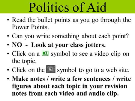 Politics of Aid Read the bullet points as you go through the Power Points. Can you write something about each point? NO - Look at your class jotters. Click.