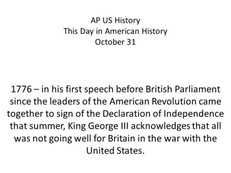 AP US History This Day in American History October 31 1776 – in his first speech before British Parliament since the leaders of the American Revolution.