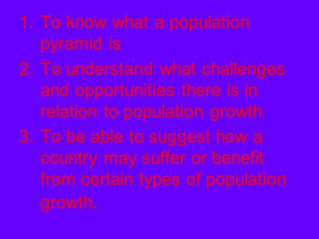 1.To know what a population pyramid is 2.To understand what challenges and opportunities there is in relation to population growth 3.To be able to suggest.