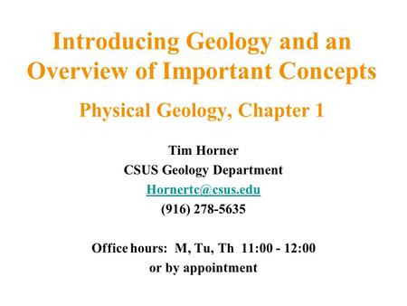 Introducing Geology and an Overview of Important Concepts Physical Geology, Chapter 1 Tim Horner CSUS Geology Department (916) 278-5635.
