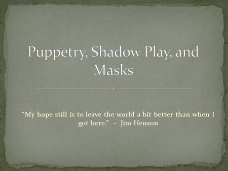 “My hope still is to leave the world a bit better than when I got here.” - Jim Henson.