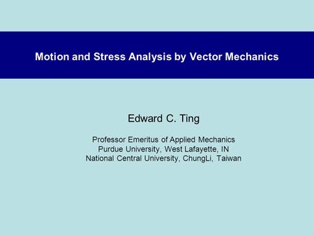 Motion and Stress Analysis by Vector Mechanics Edward C. Ting Professor Emeritus of Applied Mechanics Purdue University, West Lafayette, IN National Central.