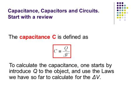 Capacitance, Capacitors and Circuits. Start with a review The capacitance C is defined as To calculate the capacitance, one starts by introduce Q to the.