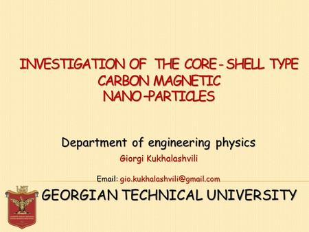 INVESTIGATION OF THE CORE - SHELL TYPE CARBON MAGNETIC NANO –PARTICLES GEORGIAN TECHNICAL UNIVERSITY Department of engineering physics Giorgi Kukhalashvili.
