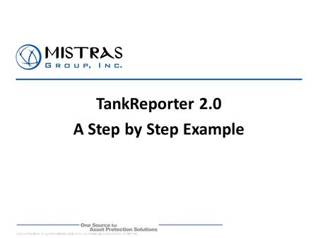 © 2012 MISTRAS GROUP, INC. ALL RIGHTS RESERVED. DISSEMINATION, UNAUTHORIZED USE AND/OR DUPLICATION NOT PERMITTED. TankReporter 2.0 A Step by Step Example.