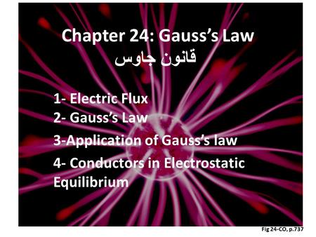 Fig 24-CO, p.737 Chapter 24: Gauss’s Law قانون جاوس 1- Electric Flux 2- Gauss’s Law 3-Application of Gauss’s law 4- Conductors in Electrostatic Equilibrium.