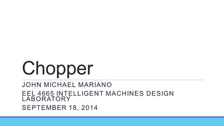 Chopper JOHN MICHAEL MARIANO EEL 4665 INTELLIGENT MACHINES DESIGN LABORATORY SEPTEMBER 18, 2014.