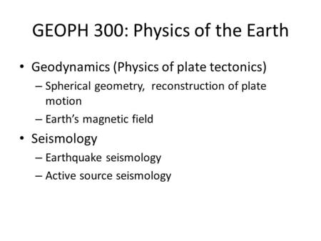 GEOPH 300: Physics of the Earth Geodynamics (Physics of plate tectonics) – Spherical geometry, reconstruction of plate motion – Earth’s magnetic field.