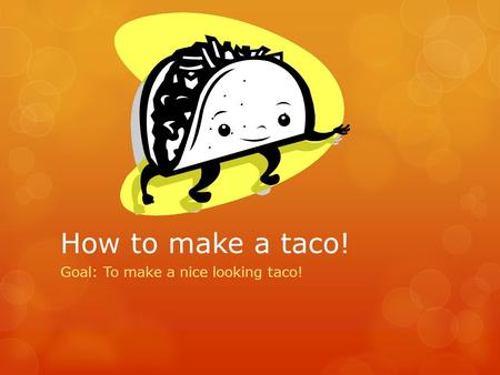 Goal: To make a nice looking taco!