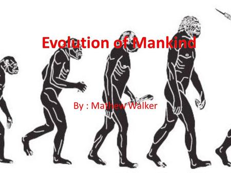 Evolution of Mankind By : Mathew Walker.