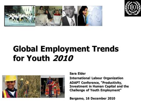 Global Employment Trends for Youth 2010 Sara Elder International Labour Organization ADAPT Conference, “Productivity, Investment in Human Capital and the.