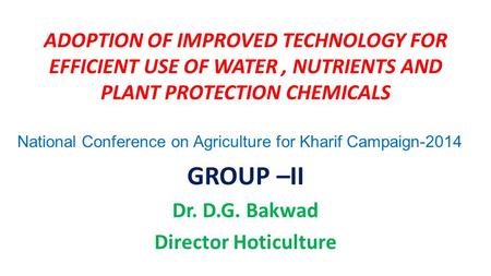 ADOPTION OF IMPROVED TECHNOLOGY FOR EFFICIENT USE OF WATER, NUTRIENTS AND PLANT PROTECTION CHEMICALS GROUP –II Dr. D.G. Bakwad Director Hoticulture National.