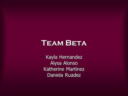 Team Beta Kayla Hernandez Alysa Alonso Katherine Martinez Daniela Ruadez.