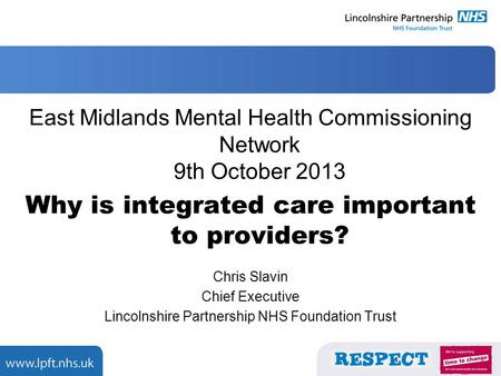 East Midlands Mental Health Commissioning Network 9th October 2013 Why is integrated care important to providers? Chris Slavin Chief Executive Lincolnshire.