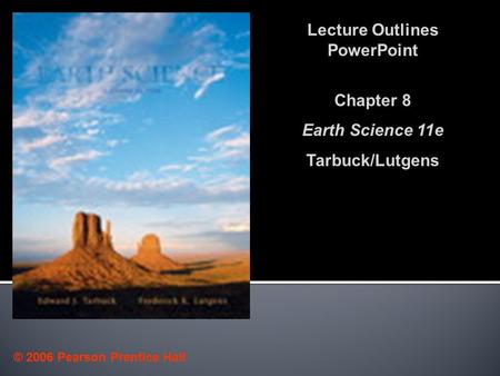 © 2006 Pearson Prentice Hall Lecture Outlines PowerPoint Chapter 8 Earth Science 11e Tarbuck/Lutgens.
