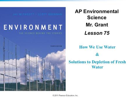 © 2011 Pearson Education, Inc. AP Environmental Science Mr. Grant Lesson 75 How We Use Water & Solutions to Depletion of Fresh Water.