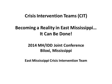 Crisis Intervention Teams (CIT) Becoming a Reality in East Mississippi… It Can Be Done! 2014 MH/IDD Joint Conference Biloxi, Mississippi East Mississippi.