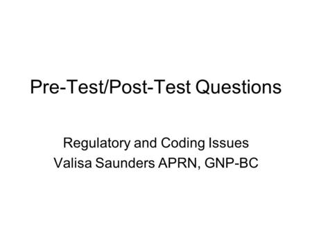 Pre-Test/Post-Test Questions Regulatory and Coding Issues Valisa Saunders APRN, GNP-BC.