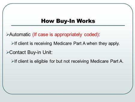  Automatic (If case is appropriately coded):  If client is receiving Medicare Part A when they apply.  Contact Buy-in Unit:  If client is eligible.