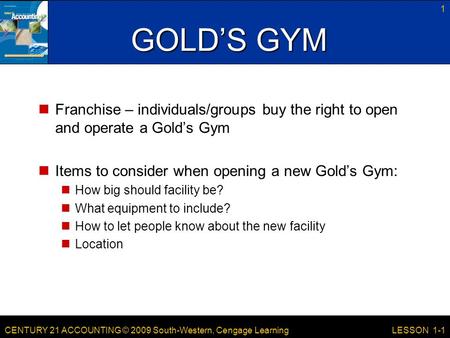 CENTURY 21 ACCOUNTING © 2009 South-Western, Cengage Learning 1 LESSON 1-1 GOLD’S GYM Franchise – individuals/groups buy the right to open and operate a.