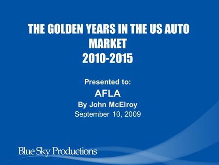 THE GOLDEN YEARS IN THE US AUTO MARKET 2010-2015 Presented to: AFLA By John McElroy September 10, 2009.
