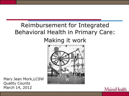 Reimbursement for Integrated Behavioral Health in Primary Care: Making it work Mary Jean Mork,LCSW Quality Counts March 14, 2012.