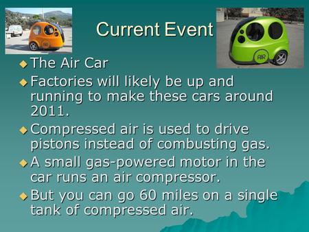 Current Event  The Air Car  Factories will likely be up and running to make these cars around 2011.  Compressed air is used to drive pistons instead.