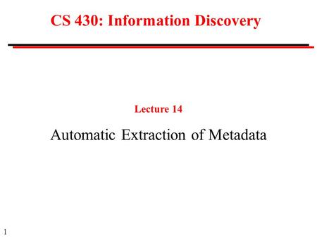 1 CS 430: Information Discovery Lecture 14 Automatic Extraction of Metadata.