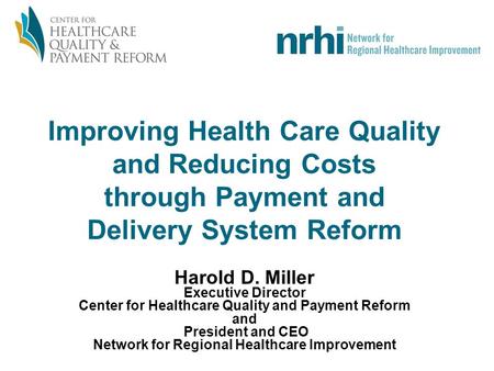 Improving Health Care Quality and Reducing Costs through Payment and Delivery System Reform Harold D. Miller Executive Director Center for Healthcare Quality.