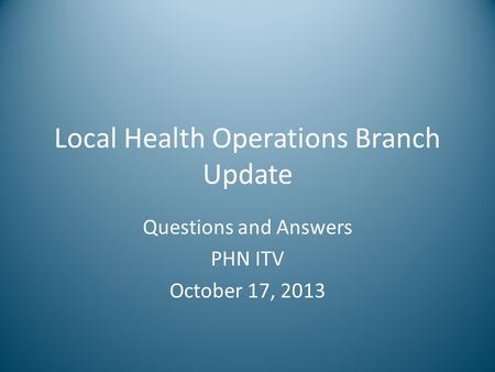 Local Health Operations Branch Update Questions and Answers PHN ITV October 17, 2013.