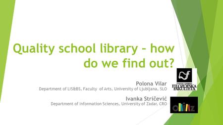 Quality school library – how do we find out? Polona Vilar Department of LIS&BS, Faculty of Arts, University of Ljubljana, SLO Ivanka Stričević Department.