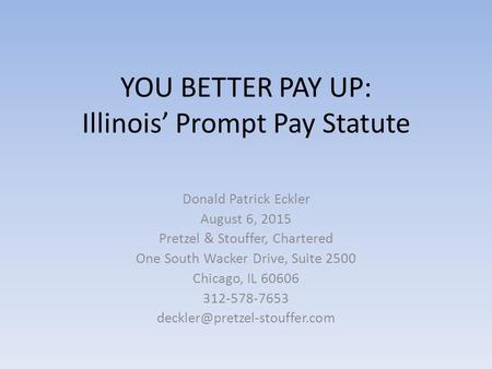 YOU BETTER PAY UP: Illinois’ Prompt Pay Statute Donald Patrick Eckler August 6, 2015 Pretzel & Stouffer, Chartered One South Wacker Drive, Suite 2500 Chicago,