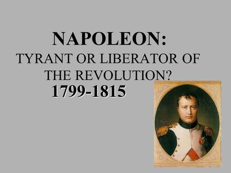 NAPOLEON: TYRANT OR LIBERATOR OF THE REVOLUTION? 1799-1815.