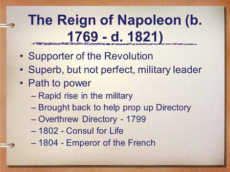 The Reign of Napoleon (b. 1769 - d. 1821) Supporter of the Revolution Superb, but not perfect, military leader Path to power –Rapid rise in the military.