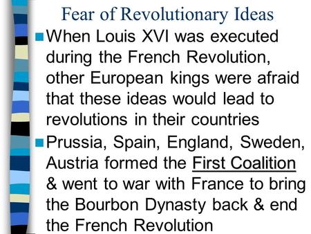 Fear of Revolutionary Ideas When Louis XVI was executed during the French Revolution, other European kings were afraid that these ideas would lead to revolutions.
