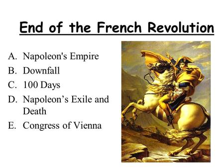 End of the French Revolution A.Napoleon's Empire B.Downfall C.100 Days D.Napoleon’s Exile and Death E.Congress of Vienna.