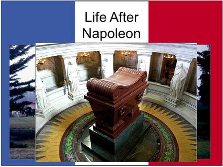 Life After Napoleon June 22, 1815 – Napoleon Bonaparte is exiled to the island of St. Helena May 5, 1821 – Napoleon dies on St. Helena He is later entombed.