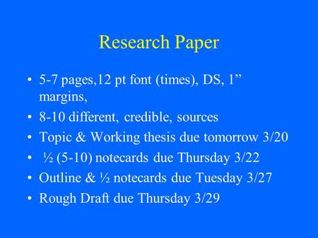 Research Paper 5-7 pages,12 pt font (times), DS, 1” margins, 8-10 different, credible, sources Topic & Working thesis due tomorrow 3/20 ½ (5-10) notecards.