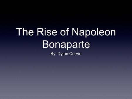 The Rise of Napoleon Bonaparte By: Dylan Curvin. Introduction Napoleon Bonaparte was one of the best military leaders of all time. He also is one of the.