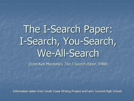 The I-Search Paper: I-Search, You-Search, We-All-Search (from Ken Macrorie’s The I-Search Paper, 1988) Information taken from South Coast Writing Project.