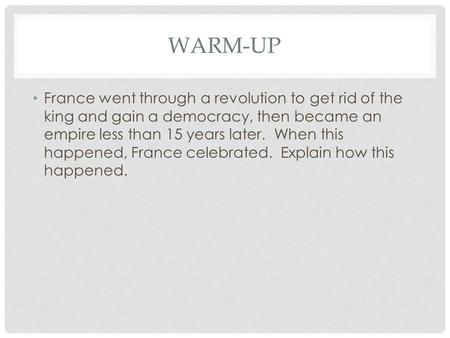 WARM-UP France went through a revolution to get rid of the king and gain a democracy, then became an empire less than 15 years later. When this happened,