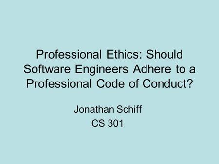 Professional Ethics: Should Software Engineers Adhere to a Professional Code of Conduct? Jonathan Schiff CS 301.