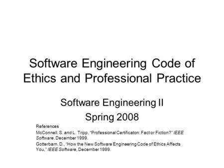 Software Engineering Code of Ethics and Professional Practice Software Engineering II Spring 2008 References McConnell, S. and L. Tripp, “Professional.