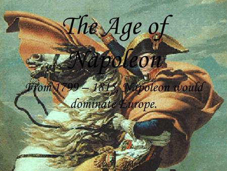 The Age of Napoleon From 1799 – 1815, Napoleon would dominate Europe.