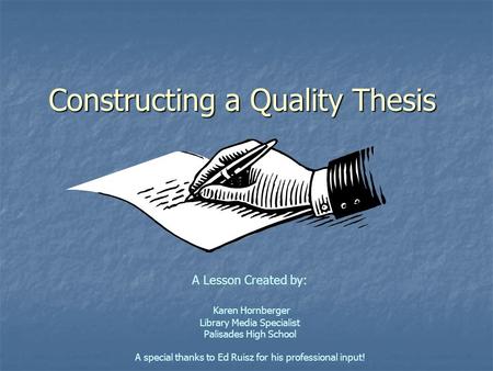 Constructing a Quality Thesis A Lesson Created by: Karen Hornberger Library Media Specialist Palisades High School A special thanks to Ed Ruisz for his.