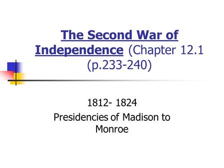 The Second War of Independence (Chapter 12.1 (p.233-240) 1812- 1824 Presidencies of Madison to Monroe.