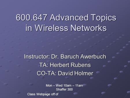 600.647 Advanced Topics in Wireless Networks Instructor: Dr. Baruch Awerbuch TA: Herbert Rubens CO-TA: David Holmer Class Webpage off of Mon – Wed 10am.